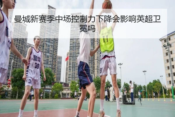 曼城新赛季中场控制力下降会影响英超卫冕吗